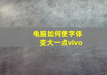 电脑如何使字体变大一点vivo