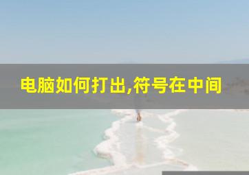 电脑如何打出,符号在中间