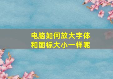 电脑如何放大字体和图标大小一样呢