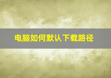 电脑如何默认下载路径