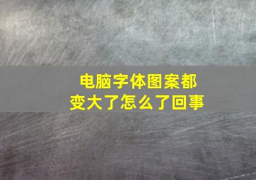 电脑字体图案都变大了怎么了回事