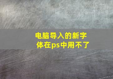 电脑导入的新字体在ps中用不了