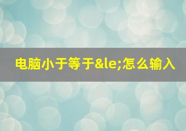 电脑小于等于≤怎么输入