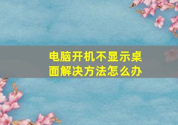 电脑开机不显示桌面解决方法怎么办