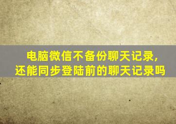 电脑微信不备份聊天记录,还能同步登陆前的聊天记录吗