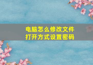 电脑怎么修改文件打开方式设置密码