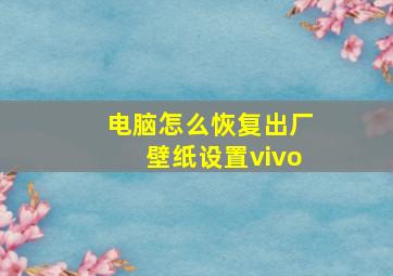 电脑怎么恢复出厂壁纸设置vivo