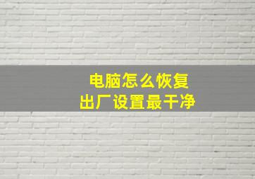 电脑怎么恢复出厂设置最干净