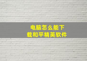 电脑怎么能下载和平精英软件