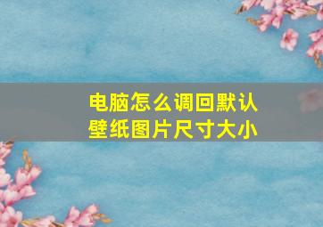 电脑怎么调回默认壁纸图片尺寸大小