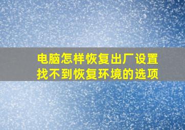 电脑怎样恢复出厂设置找不到恢复环境的选项