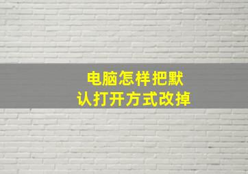 电脑怎样把默认打开方式改掉