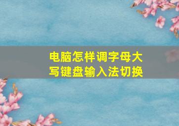 电脑怎样调字母大写键盘输入法切换