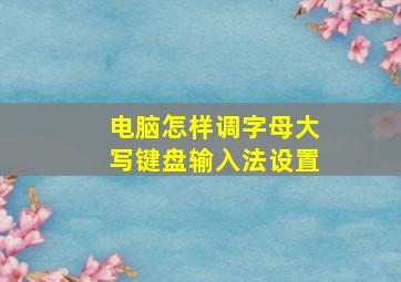 电脑怎样调字母大写键盘输入法设置