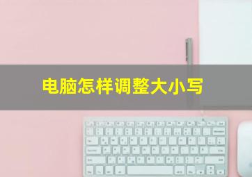 电脑怎样调整大小写