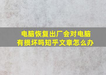 电脑恢复出厂会对电脑有损坏吗知乎文章怎么办