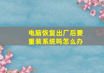 电脑恢复出厂后要重装系统吗怎么办