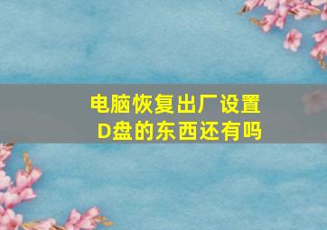 电脑恢复出厂设置D盘的东西还有吗