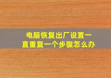 电脑恢复出厂设置一直重复一个步骤怎么办