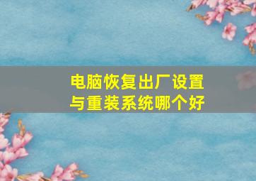 电脑恢复出厂设置与重装系统哪个好