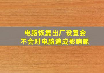 电脑恢复出厂设置会不会对电脑造成影响呢