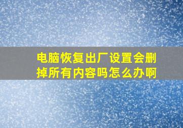 电脑恢复出厂设置会删掉所有内容吗怎么办啊