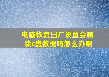 电脑恢复出厂设置会删除c盘数据吗怎么办啊