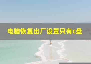 电脑恢复出厂设置只有c盘