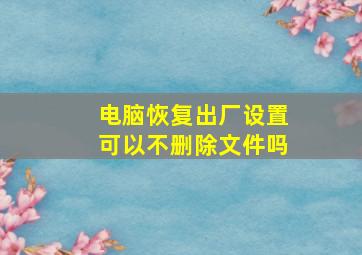 电脑恢复出厂设置可以不删除文件吗