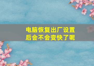 电脑恢复出厂设置后会不会变快了呢