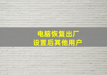 电脑恢复出厂设置后其他用户