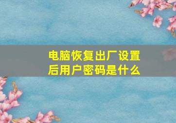 电脑恢复出厂设置后用户密码是什么