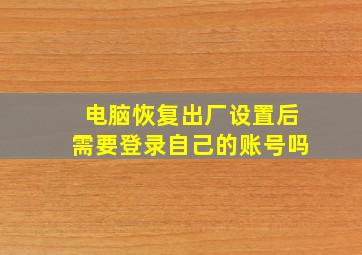 电脑恢复出厂设置后需要登录自己的账号吗