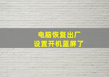 电脑恢复出厂设置开机蓝屏了