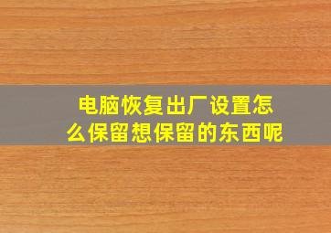 电脑恢复出厂设置怎么保留想保留的东西呢