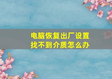 电脑恢复出厂设置找不到介质怎么办