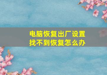 电脑恢复出厂设置找不到恢复怎么办