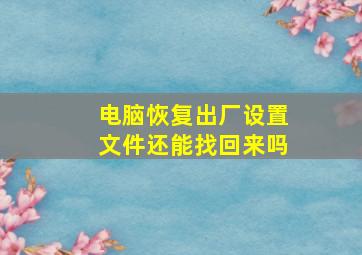 电脑恢复出厂设置文件还能找回来吗