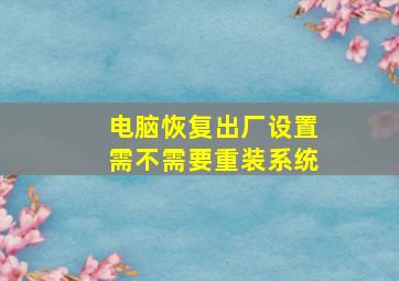 电脑恢复出厂设置需不需要重装系统