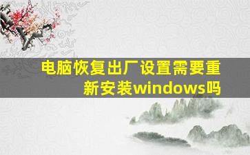 电脑恢复出厂设置需要重新安装windows吗