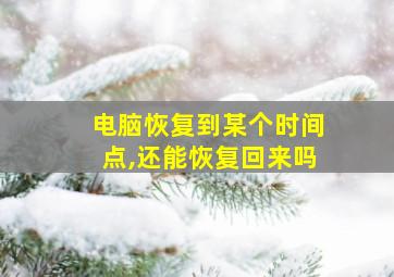 电脑恢复到某个时间点,还能恢复回来吗