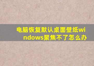 电脑恢复默认桌面壁纸windows聚焦不了怎么办