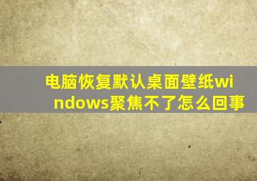 电脑恢复默认桌面壁纸windows聚焦不了怎么回事