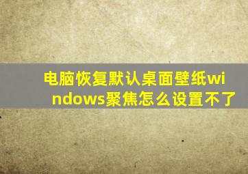 电脑恢复默认桌面壁纸windows聚焦怎么设置不了