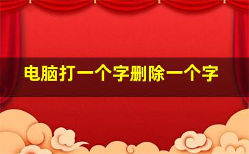 电脑打一个字删除一个字