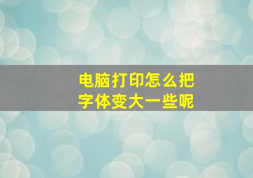 电脑打印怎么把字体变大一些呢