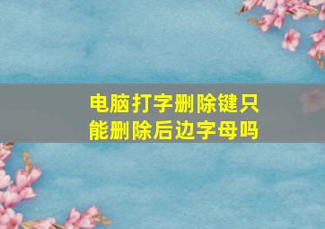 电脑打字删除键只能删除后边字母吗