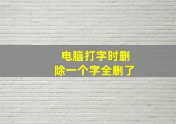 电脑打字时删除一个字全删了