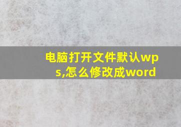 电脑打开文件默认wps,怎么修改成word