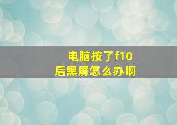 电脑按了f10后黑屏怎么办啊